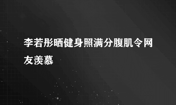 李若彤晒健身照满分腹肌令网友羡慕