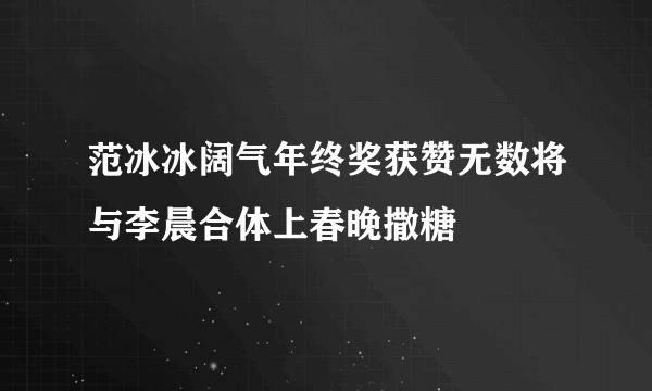 范冰冰阔气年终奖获赞无数将与李晨合体上春晚撒糖