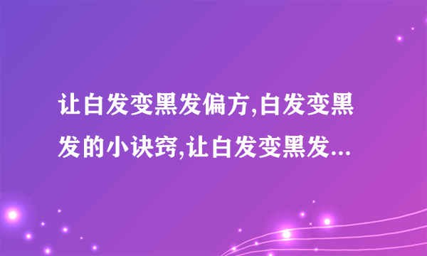 让白发变黑发偏方,白发变黑发的小诀窍,让白发变黑发的食疗方,让白发变黑发的有效方法