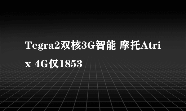 Tegra2双核3G智能 摩托Atrix 4G仅1853