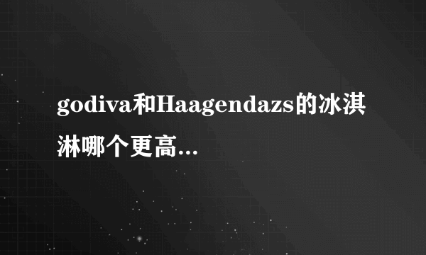 godiva和Haagendazs的冰淇淋哪个更高端一些呢？