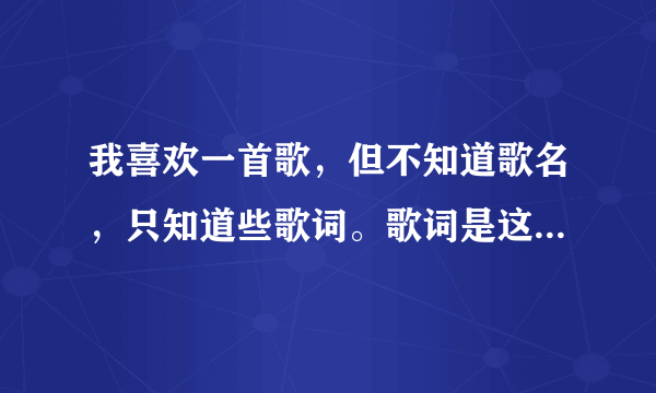 我喜欢一首歌，但不知道歌名，只知道些歌词。歌词是这样的：你就是我最爱的人，相爱的不爱的都是缘分，...