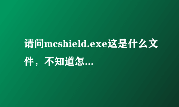 请问mcshield.exe这是什么文件，不知道怎么回事占用很大内存，弄得电脑非常卡！