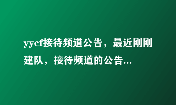 yycf接待频道公告，最近刚刚建队，接待频道的公告不知道怎么写，所以请高人帮忙