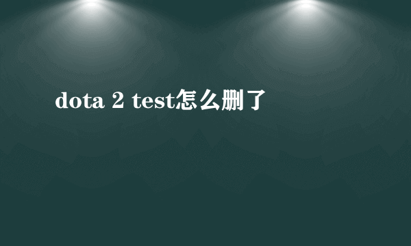 dota 2 test怎么删了