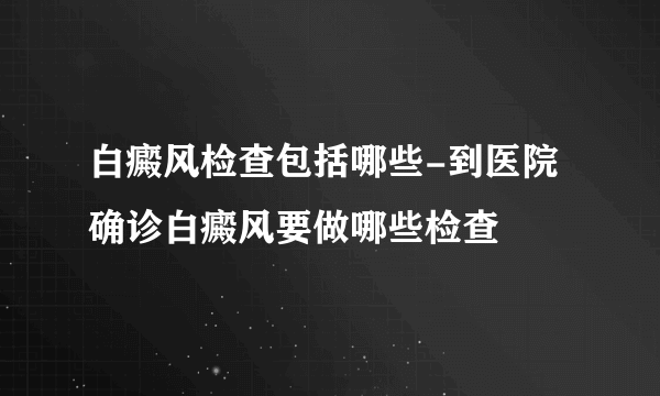 白癜风检查包括哪些-到医院确诊白癜风要做哪些检查