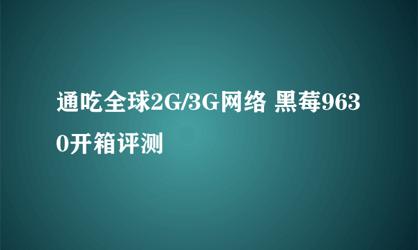 通吃全球2G/3G网络 黑莓9630开箱评测