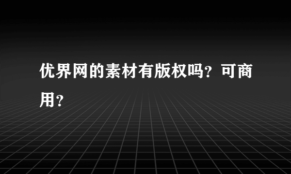 优界网的素材有版权吗？可商用？