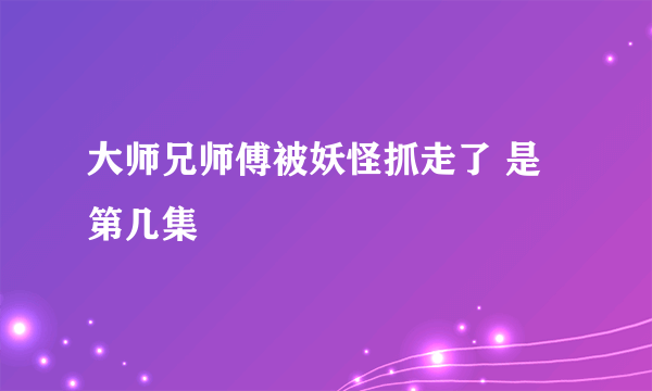 大师兄师傅被妖怪抓走了 是第几集