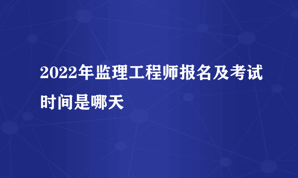 2022年监理工程师报名及考试时间是哪天