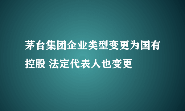 茅台集团企业类型变更为国有控股 法定代表人也变更