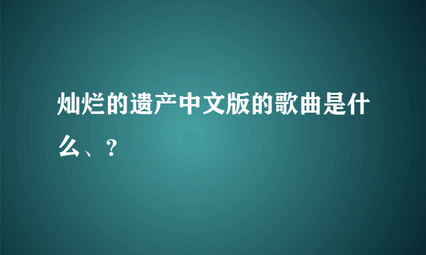 灿烂的遗产中文版的歌曲是什么、？