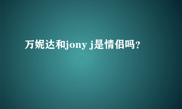 万妮达和jony j是情侣吗？