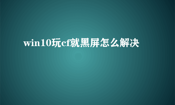 win10玩cf就黑屏怎么解决