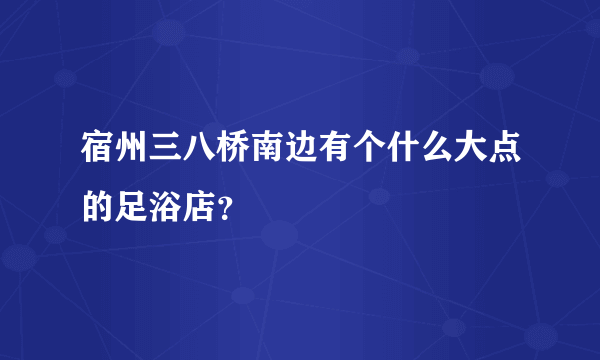 宿州三八桥南边有个什么大点的足浴店？