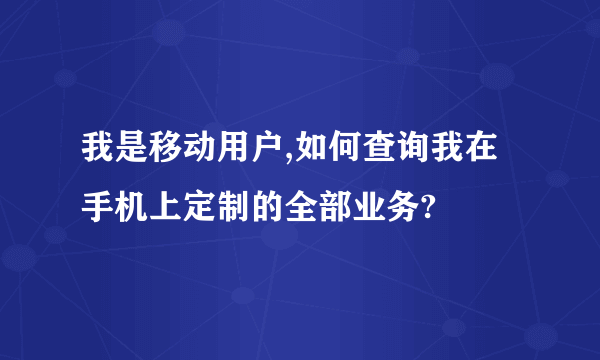 我是移动用户,如何查询我在手机上定制的全部业务?