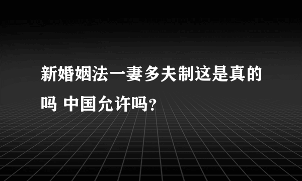 新婚姻法一妻多夫制这是真的吗 中国允许吗？