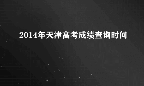 2014年天津高考成绩查询时间