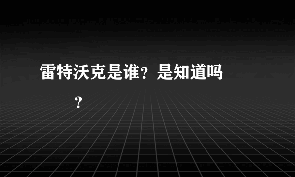 雷特沃克是谁？是知道吗              ？