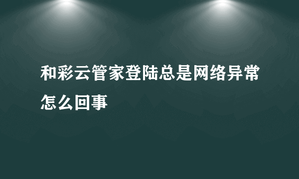 和彩云管家登陆总是网络异常怎么回事