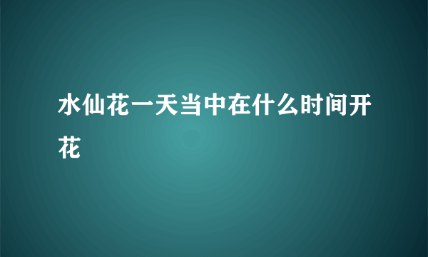 水仙花一天当中在什么时间开花