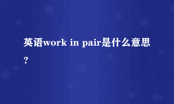 英语work in pair是什么意思？