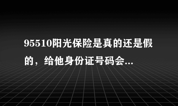 95510阳光保险是真的还是假的，给他身份证号码会怎么样？