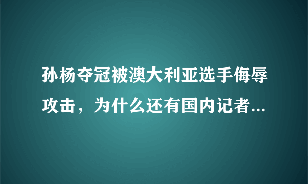 孙杨夺冠被澳大利亚选手侮辱攻击，为什么还有国内记者质疑孙杨？你怎么看？