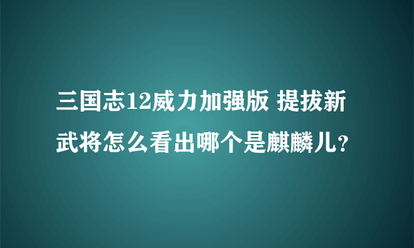 三国志12威力加强版 提拔新武将怎么看出哪个是麒麟儿？