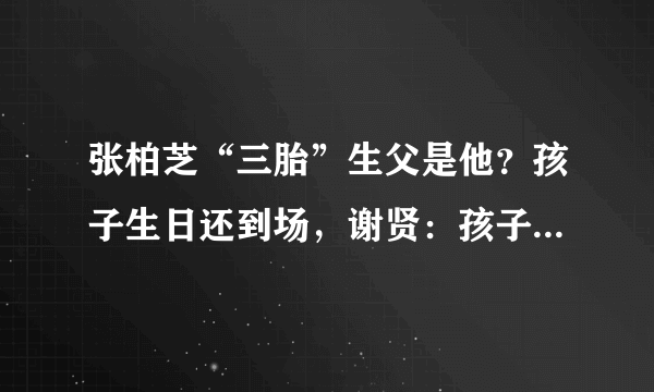 张柏芝“三胎”生父是他？孩子生日还到场，谢贤：孩子与霆锋无关