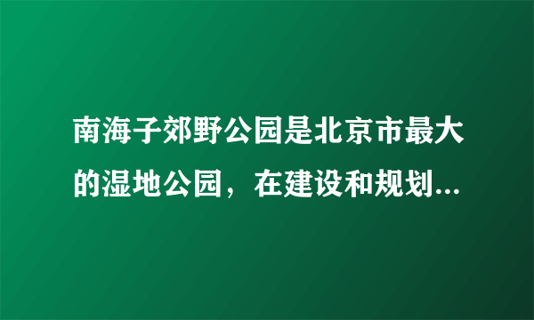 南海子郊野公园是北京市最大的湿地公园，在建设和规划时以“生态的思想”和“生物多样性保护”为设计原则。据调查，园内有鸟类81种，乡土植物206种，哺乳动物38种。将原有的自然环境和人工建设相结合，彰显着北京的美丽和谐与生态宜居，下列相关叙述正确的是（  ）A. 随意的引进动、植物新物种增加湿地公园的多样性B. 湿地公园中缺乏分解者，不能构成生态系统C.1900年我国先后从国外收集18头麋鹿在公园中放养，这属于就地保护D. 建立生态湿地公园，是保护生物多样性的有效措施