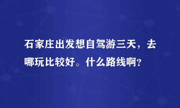 石家庄出发想自驾游三天，去哪玩比较好。什么路线啊？