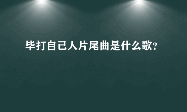 毕打自己人片尾曲是什么歌？