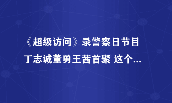 《超级访问》录警察日节目 丁志诚董勇王茜首聚 这个节目为什么搜不到啊？明明有预告的