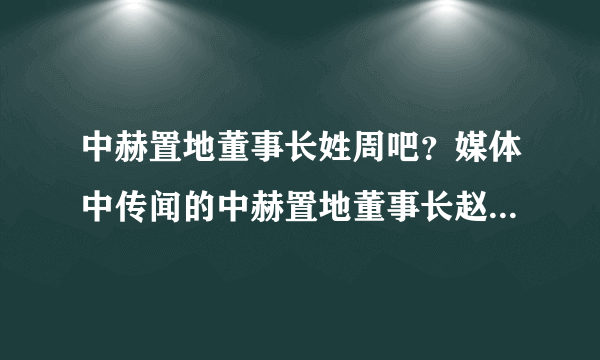 中赫置地董事长姓周吧？媒体中传闻的中赫置地董事长赵玉吉原来是通盈地产的董事长呀。