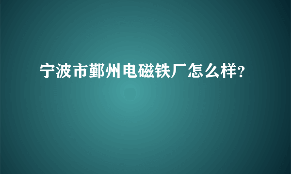 宁波市鄞州电磁铁厂怎么样？