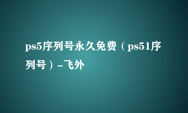 ps5序列号永久免费（ps51序列号）-飞外