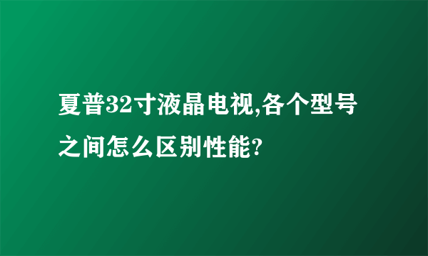 夏普32寸液晶电视,各个型号之间怎么区别性能?