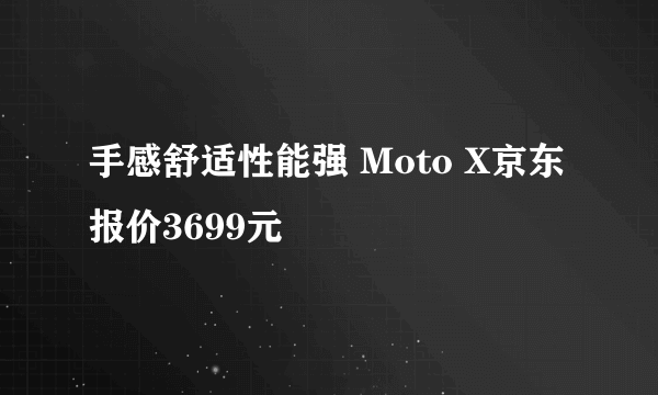 手感舒适性能强 Moto X京东报价3699元