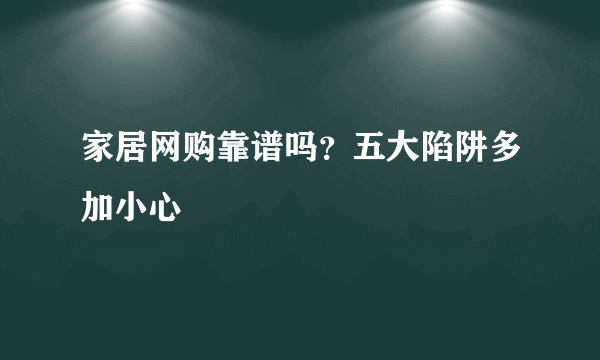 家居网购靠谱吗？五大陷阱多加小心