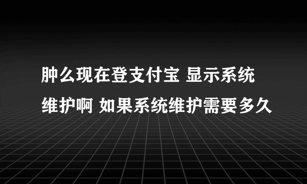 肿么现在登支付宝 显示系统维护啊 如果系统维护需要多久