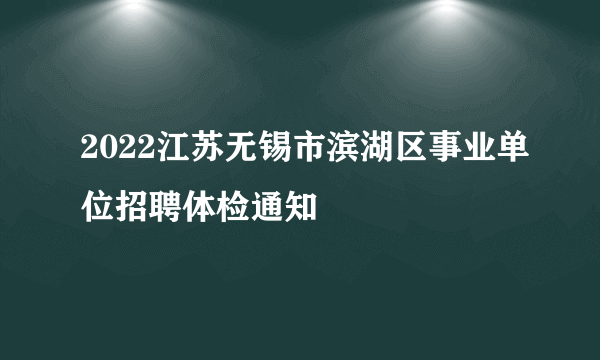 2022江苏无锡市滨湖区事业单位招聘体检通知