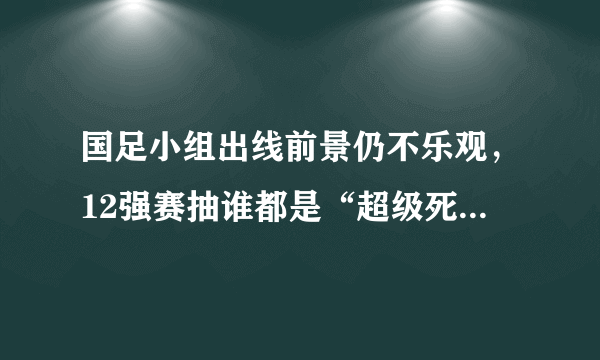 国足小组出线前景仍不乐观，12强赛抽谁都是“超级死亡之组”