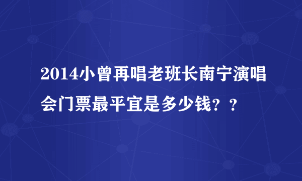 2014小曾再唱老班长南宁演唱会门票最平宜是多少钱？？