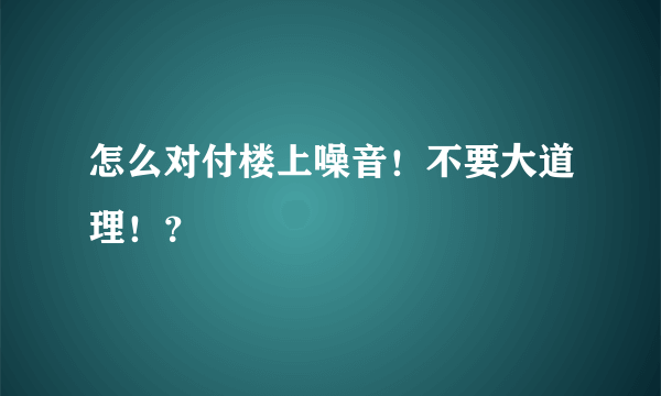 怎么对付楼上噪音！不要大道理！？