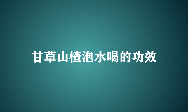 甘草山楂泡水喝的功效