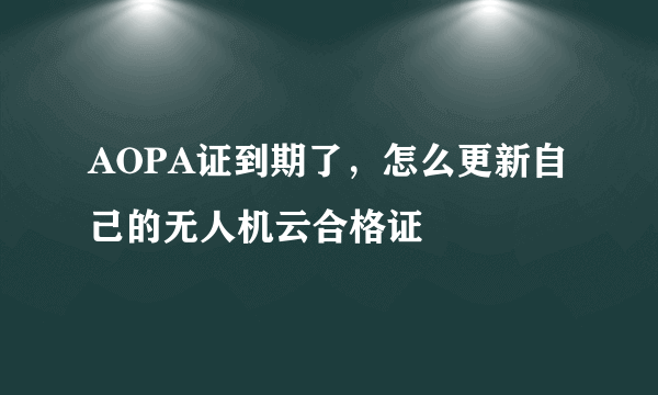 AOPA证到期了，怎么更新自己的无人机云合格证