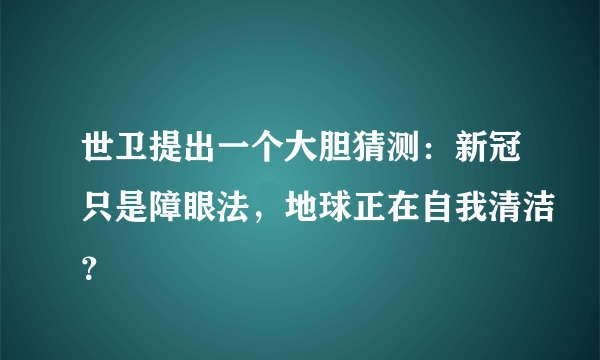 世卫提出一个大胆猜测：新冠只是障眼法，地球正在自我清洁？