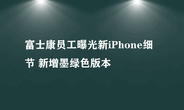 富士康员工曝光新iPhone细节 新增墨绿色版本