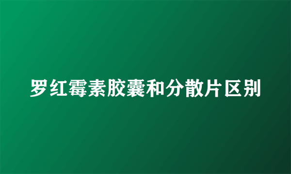 罗红霉素胶囊和分散片区别